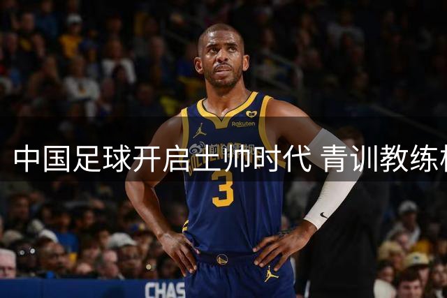 中国足球开启土帅时代 青训教练梯队渐成气候