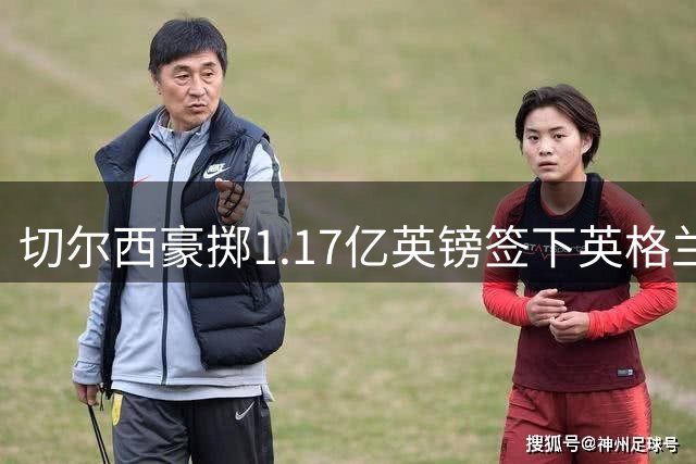 切尔西豪掷1.17亿英镑签下英格兰国脚 罗杰斯创英伦转会新纪录