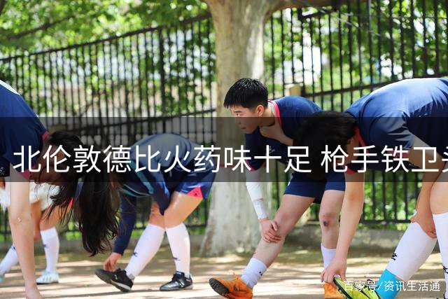 北伦敦德比火药味十足 枪手铁卫头槌绝杀热刺