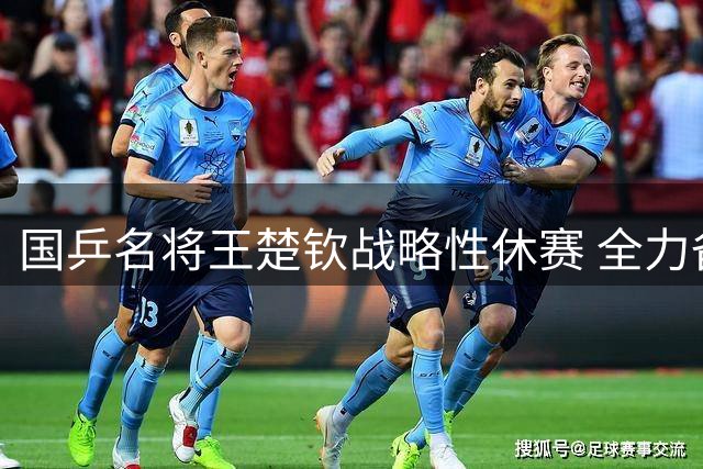 国乒名将王楚钦战略性休赛 全力备战亚运会混双卫冕战