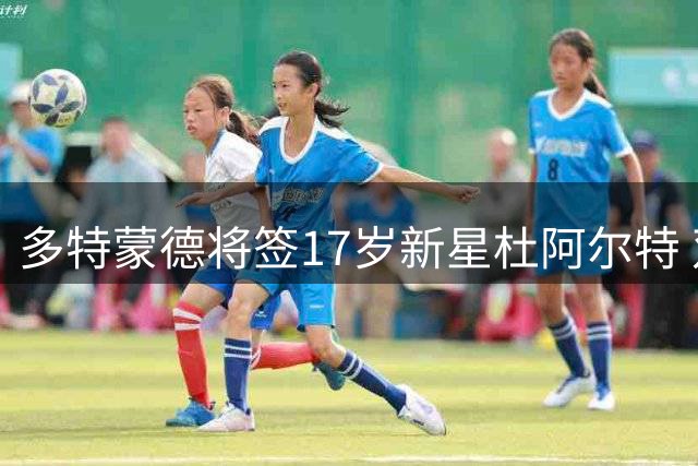 多特蒙德将签17岁新星杜阿尔特 双方接近达成长期合约