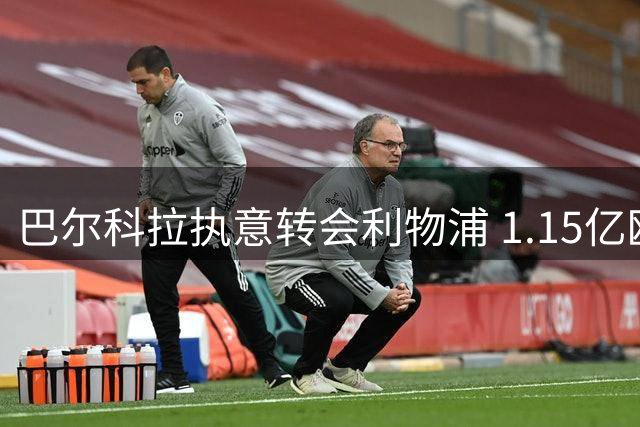 巴尔科拉执意转会利物浦 1.15亿欧元交易谈判进入关键阶段