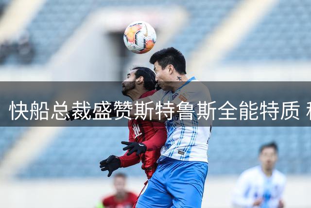 快船总裁盛赞斯特鲁斯全能特质 称其将成球队关键战力
