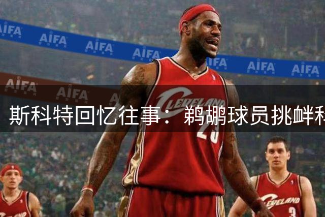斯科特回忆往事：鹈鹕球员挑衅科比遭50分疯狂回应