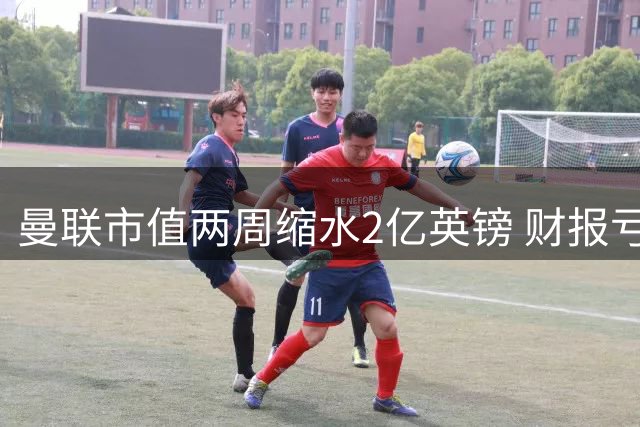 曼联市值两周缩水2亿英镑 财报亏损叠加C罗炮轰引发市场震荡
