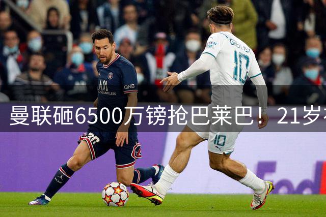 曼联砸6500万镑抢巴莱巴！21岁布莱顿制造后腰，红魔中场要变天
