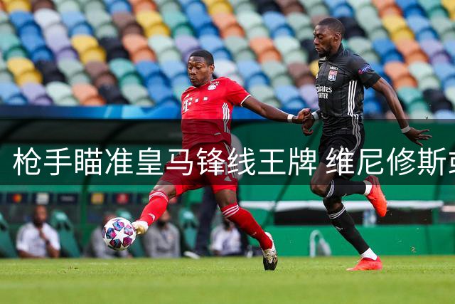 枪手瞄准皇马锋线王牌 维尼修斯或成阿森纳今夏重磅引援
