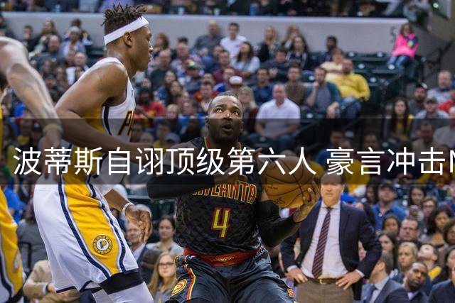 波蒂斯自诩顶级第六人 豪言冲击NBA年度最佳替补殊荣