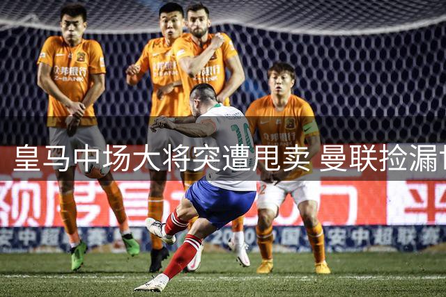 皇马中场大将突遭甩卖 曼联捡漏世界杯冠军主力机会降临