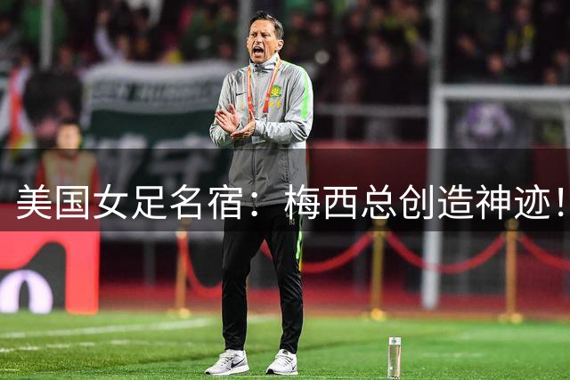 美国女足名宿：梅西总创造神迹！不排除他还会踢世界杯！