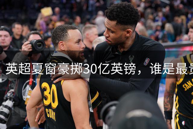 英超夏窗豪掷30亿英镑，谁是最贵引援？