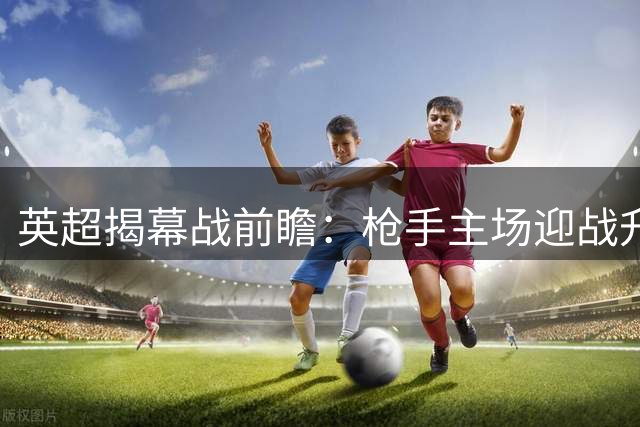 英超揭幕战前瞻：枪手主场迎战升班马