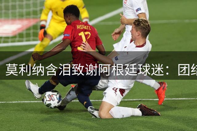 莫利纳含泪致谢阿根廷球迷：团结的力量将铸就未来辉煌