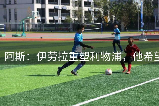 阿斯：伊劳拉重塑利物浦，他希望维尔茨成为核心