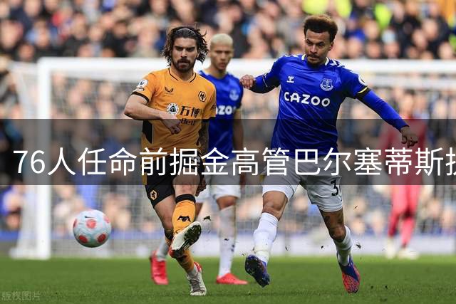 76人任命前掘金高管巴尔塞蒂斯执掌篮球数据分析部门