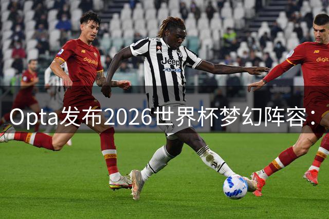 Opta发布2026世界杯梦幻阵容：梅西姆巴佩领衔，西班牙四将齐入围